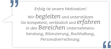 Erfolg ist unsere Motivation! Wir begleiten und unterstützen Sie kompetent, verlässlich und erfahren in den Bereichen Unternehmensberatung, Bilanzierung, Buchhaltung, Personalverrechnung.